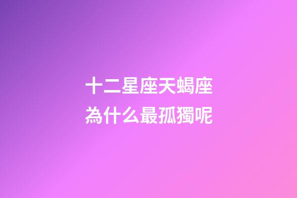 十二星座天蝎座為什么最孤獨呢-第1張-星座運勢-玄機派