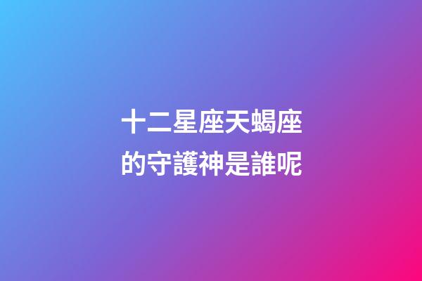 十二星座天蝎座的守護神是誰呢-第1張-星座運勢-玄機派