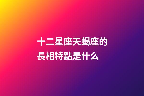 十二星座天蝎座的長相特點是什么-第1張-星座運勢-玄機派