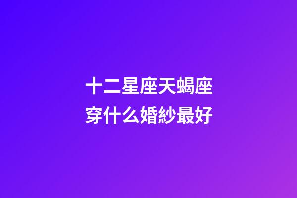 十二星座天蝎座穿什么婚紗最好-第1張-星座運勢-玄機派