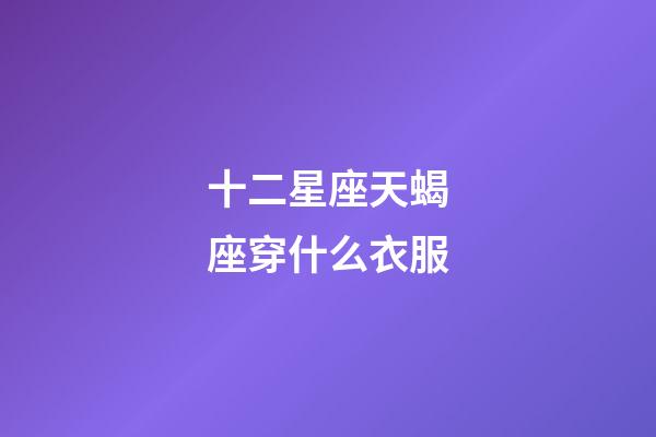 十二星座天蝎座穿什么衣服-第1張-星座運(yùn)勢(shì)-玄機(jī)派