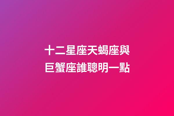 十二星座天蝎座與巨蟹座誰聰明一點-第1張-星座運勢-玄機派