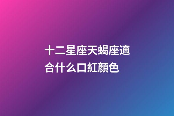 十二星座天蝎座適合什么口紅顏色-第1張-星座運(yùn)勢(shì)-玄機(jī)派