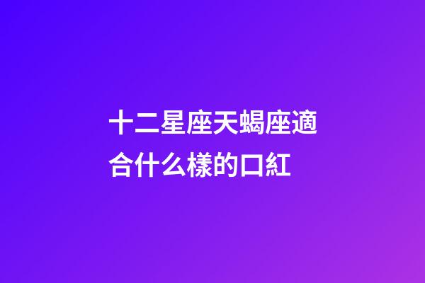 十二星座天蝎座適合什么樣的口紅-第1張-星座運勢-玄機派