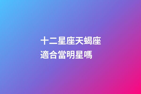 十二星座天蝎座適合當明星嗎-第1張-星座運勢-玄機派