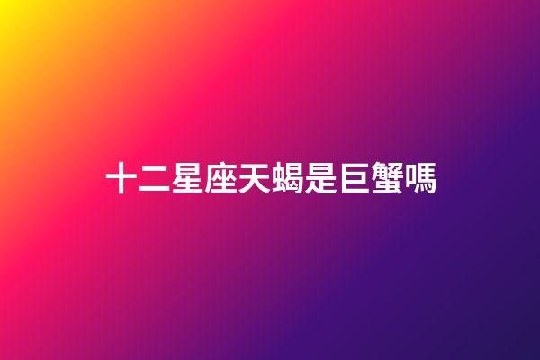 十二星座天蝎是巨蟹嗎-第1張-星座運勢-玄機派
