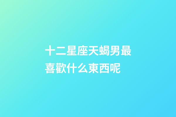 十二星座天蝎男最喜歡什么東西呢-第1張-星座運(yùn)勢(shì)-玄機(jī)派