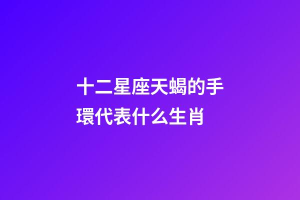 十二星座天蝎的手環代表什么生肖-第1張-星座運勢-玄機派