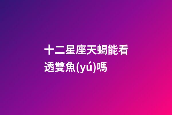 十二星座天蝎能看透雙魚(yú)嗎-第1張-星座運(yùn)勢(shì)-玄機(jī)派