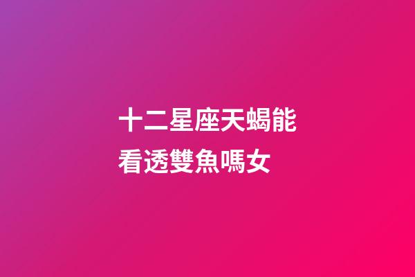 十二星座天蝎能看透雙魚嗎女-第1張-星座運勢-玄機派