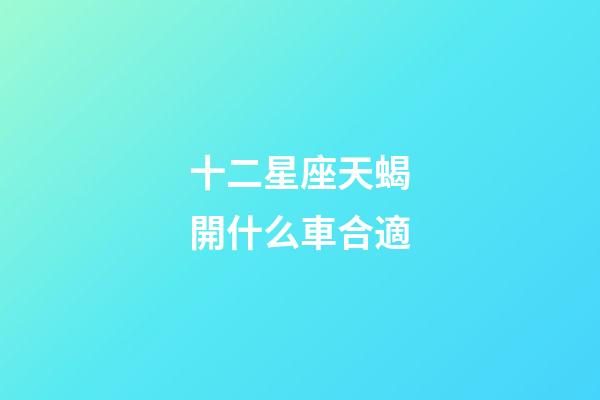 十二星座天蝎開什么車合適-第1張-星座運勢-玄機派