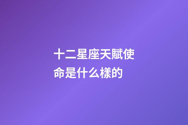 十二星座天賦使命是什么樣的-第1張-星座運勢-玄機派
