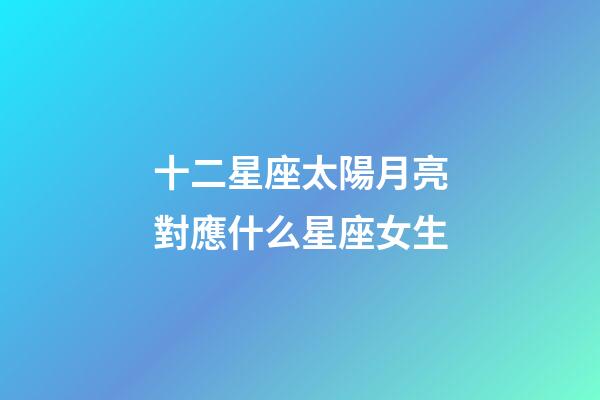十二星座太陽月亮對應什么星座女生-第1張-星座運勢-玄機派