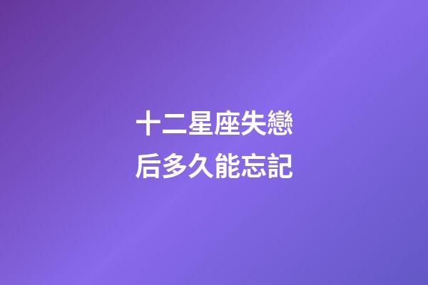 十二星座失戀后多久能忘記-第1張-星座運勢-玄機派