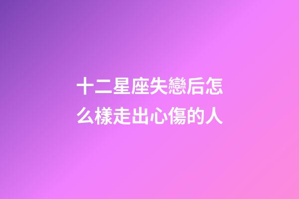 十二星座失戀后怎么樣走出心傷的人-第1張-星座運(yùn)勢(shì)-玄機(jī)派