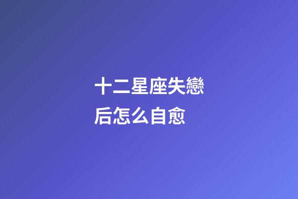 十二星座失戀后怎么自愈-第1張-星座運勢-玄機派