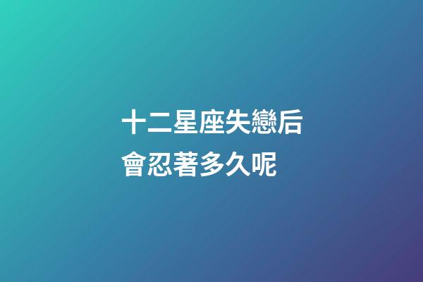 十二星座失戀后會忍著多久呢-第1張-星座運勢-玄機派