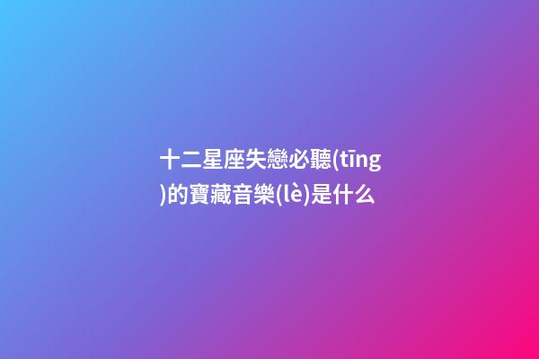 十二星座失戀必聽(tīng)的寶藏音樂(lè)是什么