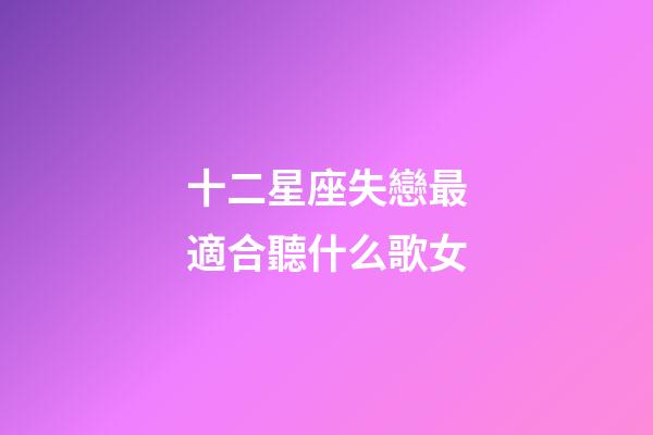 十二星座失戀最適合聽什么歌女-第1張-星座運勢-玄機派