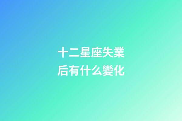 十二星座失業后有什么變化-第1張-星座運勢-玄機派