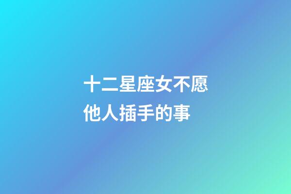 十二星座女不愿他人插手的事