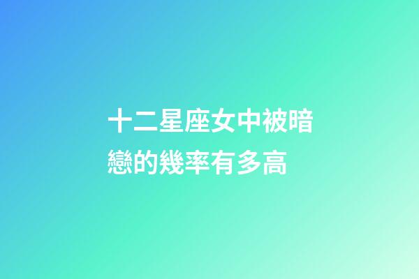 十二星座女中被暗戀的幾率有多高-第1張-星座運勢-玄機(jī)派