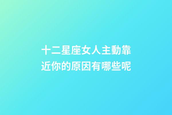 十二星座女人主動靠近你的原因有哪些呢-第1張-星座運勢-玄機派