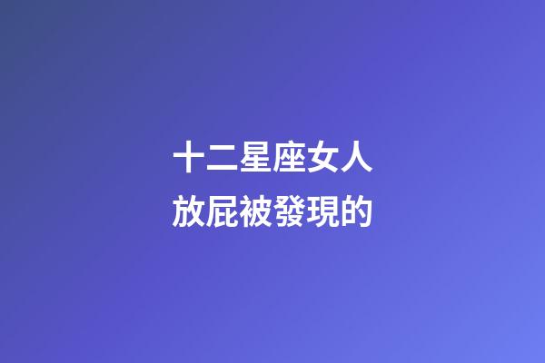 十二星座女人放屁被發現的-第1張-星座運勢-玄機派