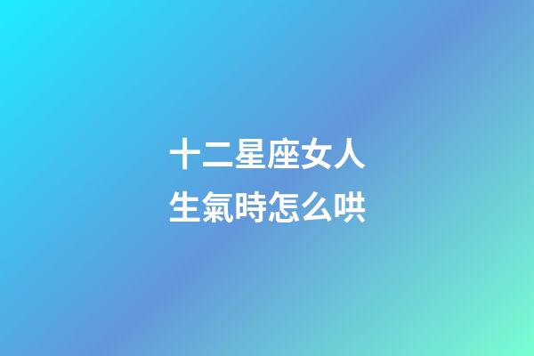 十二星座女人生氣時怎么哄-第1張-星座運勢-玄機派