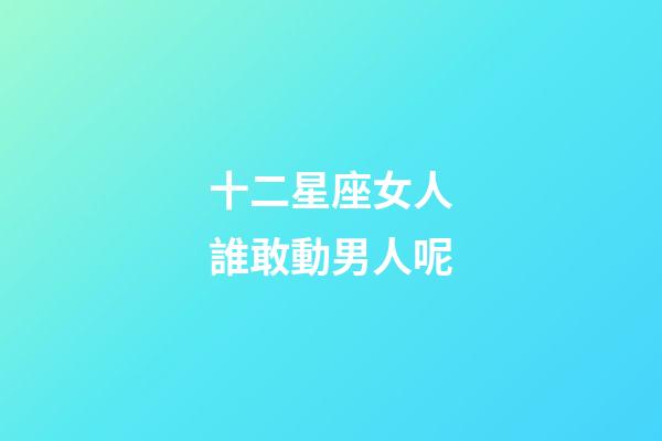 十二星座女人誰敢動男人呢-第1張-星座運勢-玄機派
