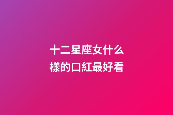 十二星座女什么樣的口紅最好看-第1張-星座運勢-玄機派