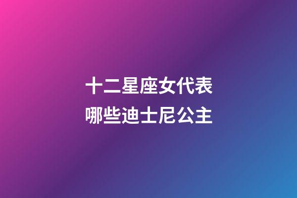十二星座女代表哪些迪士尼公主-第1張-星座運(yùn)勢(shì)-玄機(jī)派