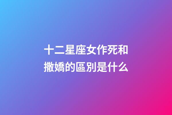 十二星座女作死和撒嬌的區別是什么-第1張-星座運勢-玄機派