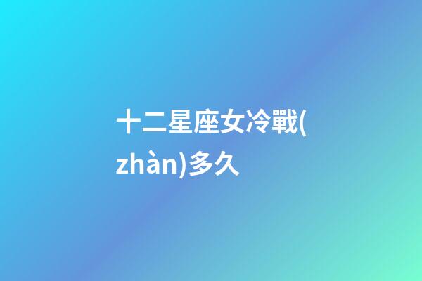十二星座女冷戰(zhàn)多久-第1張-星座運(yùn)勢-玄機(jī)派