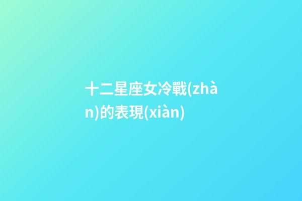 十二星座女冷戰(zhàn)的表現(xiàn)-第1張-星座運(yùn)勢(shì)-玄機(jī)派