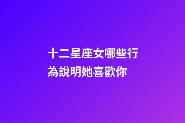 十二星座女哪些行為說明她喜歡你-第1張-星座運勢-玄機派