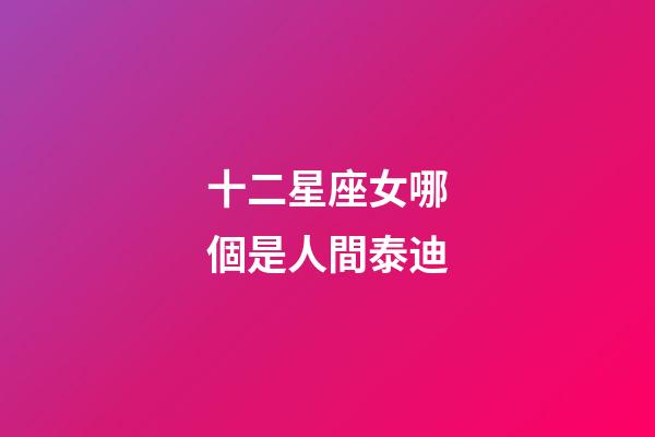 十二星座女哪個是人間泰迪-第1張-星座運勢-玄機派