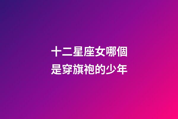 十二星座女哪個是穿旗袍的少年-第1張-星座運勢-玄機派