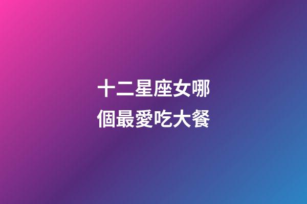 十二星座女哪個最愛吃大餐-第1張-星座運勢-玄機派