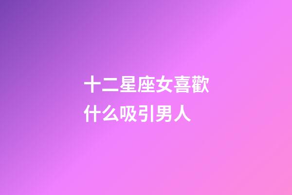 十二星座女喜歡什么吸引男人-第1張-星座運勢-玄機(jī)派