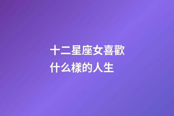 十二星座女喜歡什么樣的人生-第1張-星座運勢-玄機派