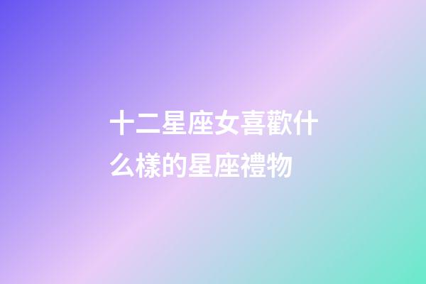 十二星座女喜歡什么樣的星座禮物-第1張-星座運勢-玄機派