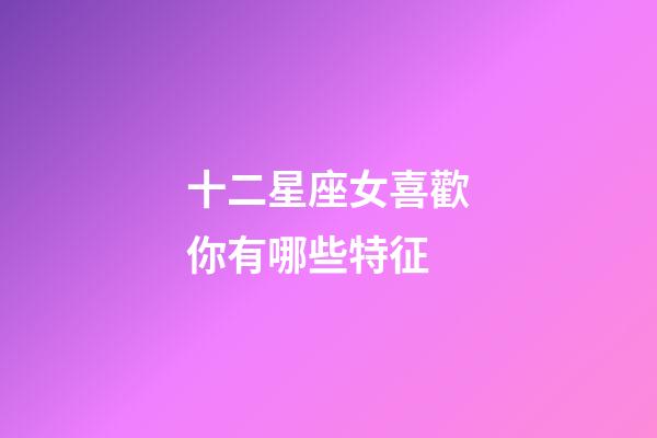 十二星座女喜歡你有哪些特征-第1張-星座運(yùn)勢-玄機(jī)派
