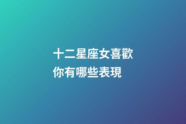 十二星座女喜歡你有哪些表現-第1張-星座運勢-玄機派