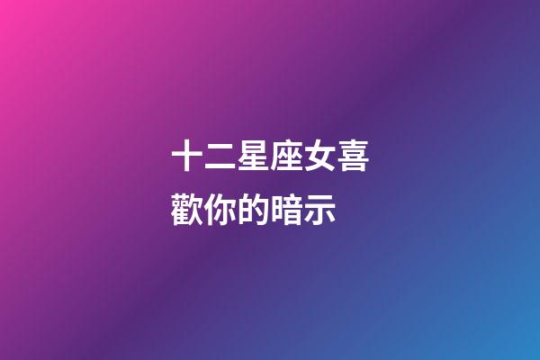 十二星座女喜歡你的暗示-第1張-星座運勢-玄機派