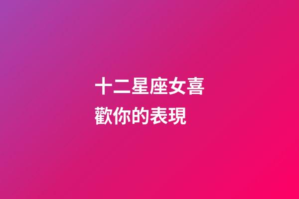 十二星座女喜歡你的表現-第1張-星座運勢-玄機派