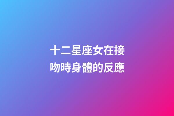 十二星座女在接吻時身體的反應-第1張-星座運勢-玄機派