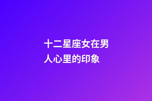 十二星座女在男人心里的印象-第1張-星座運(yùn)勢(shì)-玄機(jī)派
