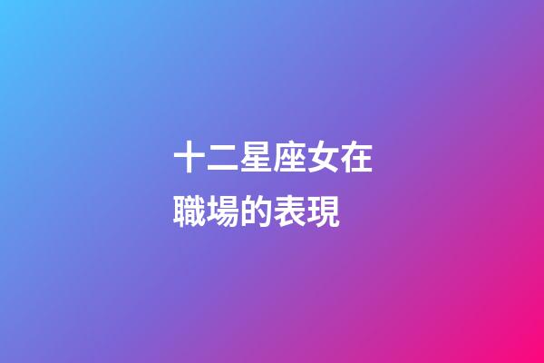 十二星座女在職場的表現-第1張-星座運勢-玄機派