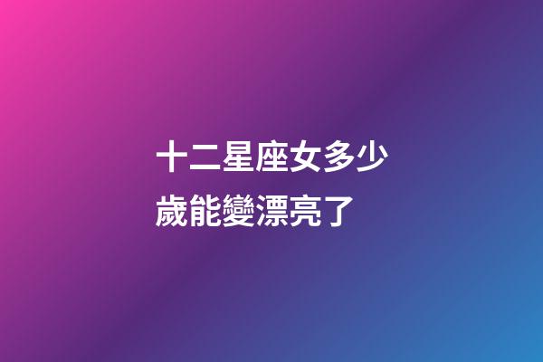 十二星座女多少歲能變漂亮了-第1張-星座運(yùn)勢(shì)-玄機(jī)派